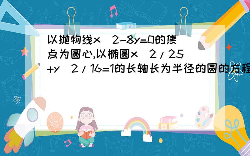 以抛物线x^2-8y=0的焦点为圆心,以椭圆x^2/25+y^2/16=1的长轴长为半径的圆的方程是