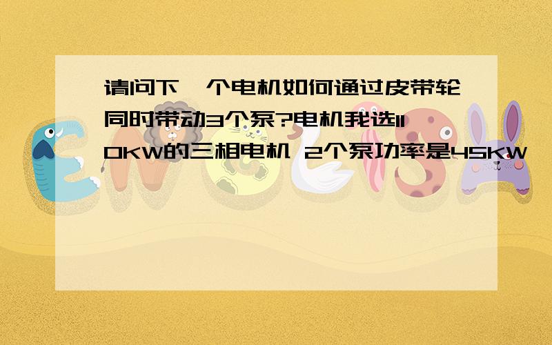 请问下一个电机如何通过皮带轮同时带动3个泵?电机我选110KW的三相电机 2个泵功率是45KW 一个5.5KW1、我采用一个电机轴上用皮带轮上带2个45KW的泵 然后第二个泵轴上再带5.5KW的泵2、一个带一