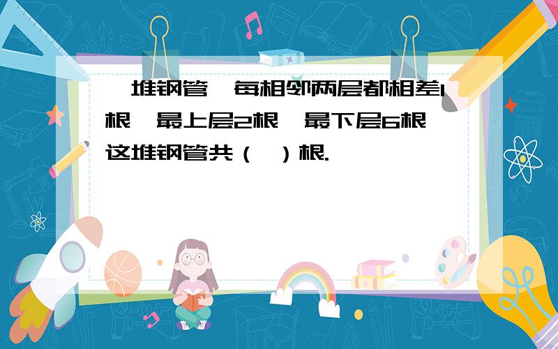 一堆钢管,每相邻两层都相差1根,最上层2根,最下层6根,这堆钢管共（ ）根.