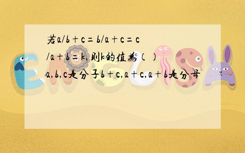 若a/b+c=b/a+c=c/a+b=k,则k的值为（）a,b,c是分子b+c,a+c,a+b是分母