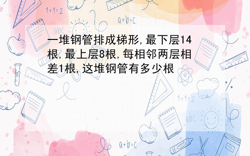 一堆钢管排成梯形,最下层14根,最上层8根,每相邻两层相差1根,这堆钢管有多少根