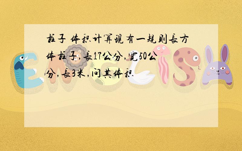 柱子 体积计算现有一规则长方体柱子,长17公分,宽50公分,长3米,问其体积