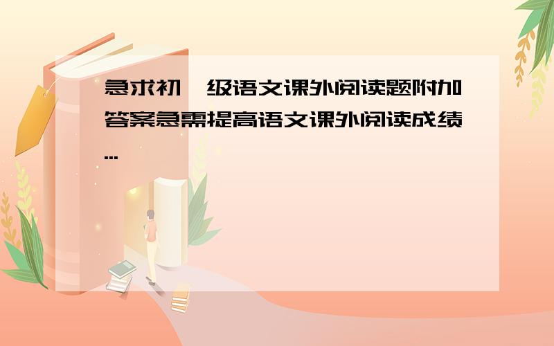 急求初一级语文课外阅读题附加答案急需提高语文课外阅读成绩...