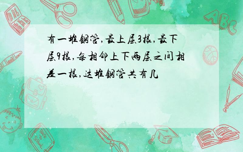 有一堆钢管,最上层3根,最下层9根,每相邻上下两层之间相差一根,这堆钢管共有几