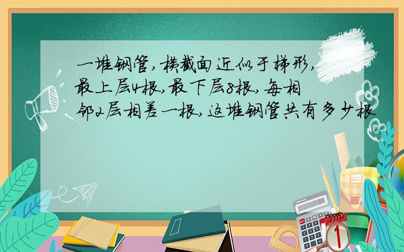 一堆钢管,横截面近似于梯形,最上层4根,最下层8根,每相邻2层相差一根,这堆钢管共有多少根