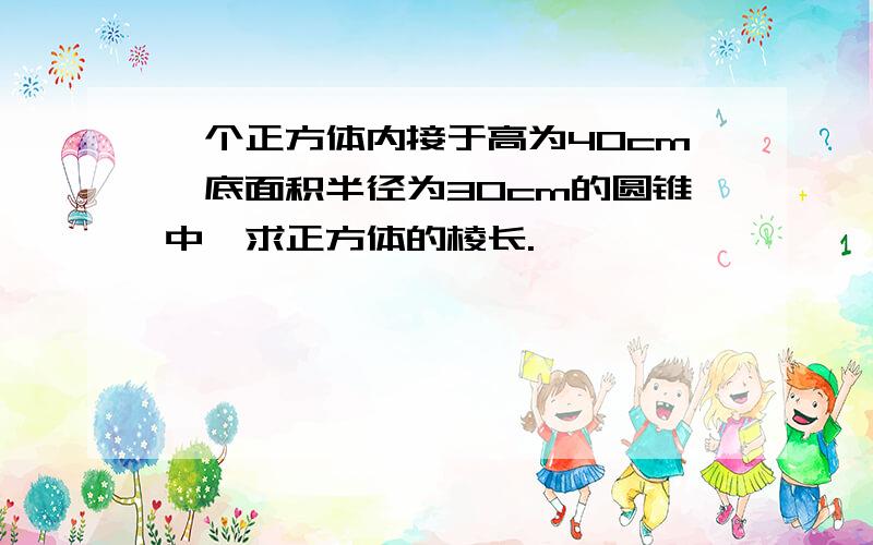 一个正方体内接于高为40cm,底面积半径为30cm的圆锥中,求正方体的棱长.