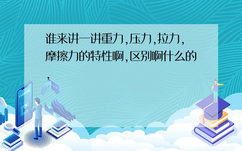 谁来讲一讲重力,压力,拉力,摩擦力的特性啊,区别啊什么的,