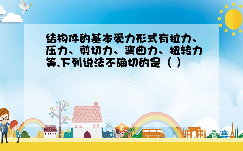 结构件的基本受力形式有拉力、压力、剪切力、弯曲力、扭转力等,下列说法不确切的是（ ）