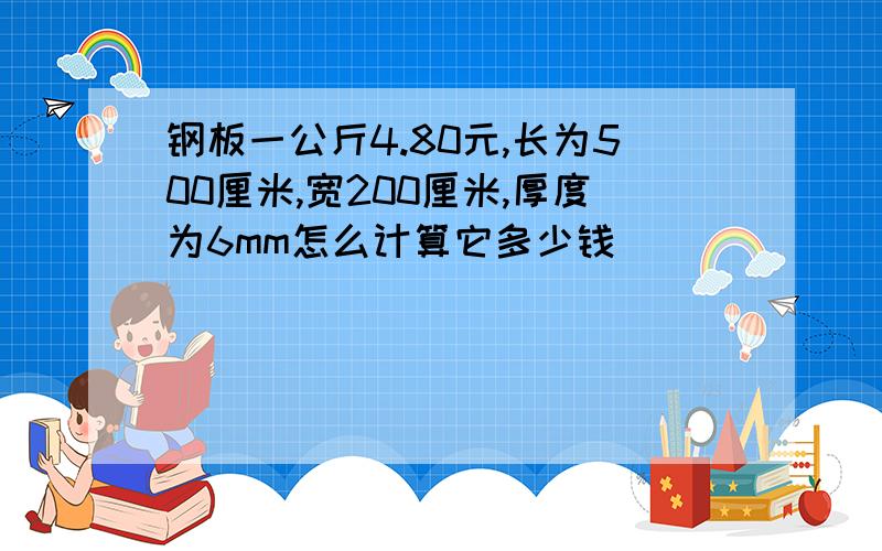 钢板一公斤4.80元,长为500厘米,宽200厘米,厚度为6mm怎么计算它多少钱