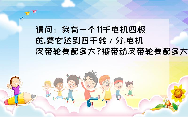 请问：我有一个11千电机四极的,要它达到四千转/分,电机皮带轮要配多大?被带动皮带轮要配多大?