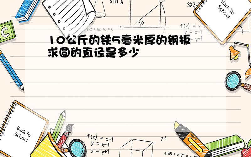 10公斤的铁5毫米厚的钢板 求圆的直径是多少