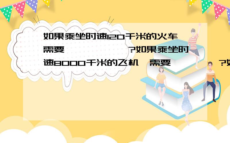 如果乘坐时速120千米的火车需要——————?如果乘坐时速8000千米的飞机,需要 ————?如果乘坐时速40000千米的火箭,需要_____?是需要几小时!不是火车票、飞机票、骨灰盒!