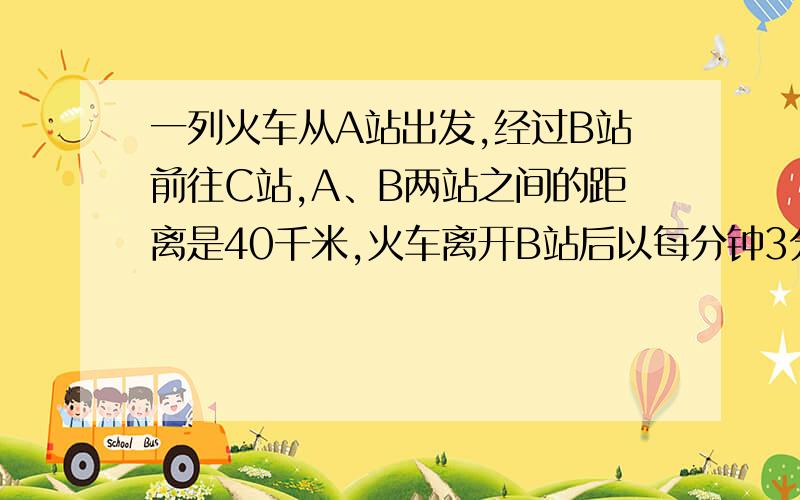 一列火车从A站出发,经过B站前往C站,A、B两站之间的距离是40千米,火车离开B站后以每分钟3分之4的速度前进t千米,这时火车离B站____千米,离A站_____千米?