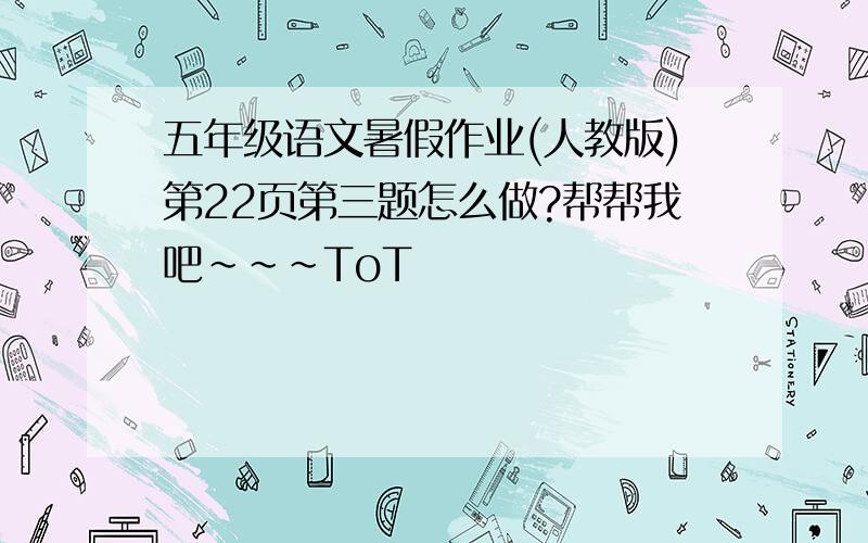 五年级语文暑假作业(人教版)第22页第三题怎么做?帮帮我吧~~~ToT