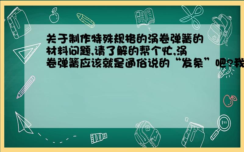 关于制作特殊规格的涡卷弹簧的材料问题,请了解的帮个忙,涡卷弹簧应该就是通俗说的“发条”吧?我理解是的.我最近闲的蛋疼,想DIY点东西,需要用到这样的东西.具体是一个直径是1米,高为50