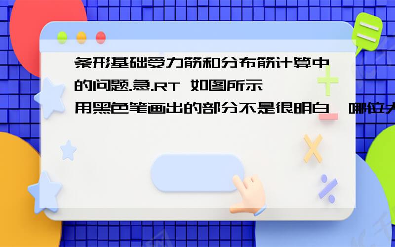 条形基础受力筋和分布筋计算中的问题.急.RT 如图所示,用黑色笔画出的部分不是很明白,哪位大侠能通俗的讲下?尤其是为什么算单侧根数,直接整个不行吗?0.075乘2怎么回事?多谢啦.