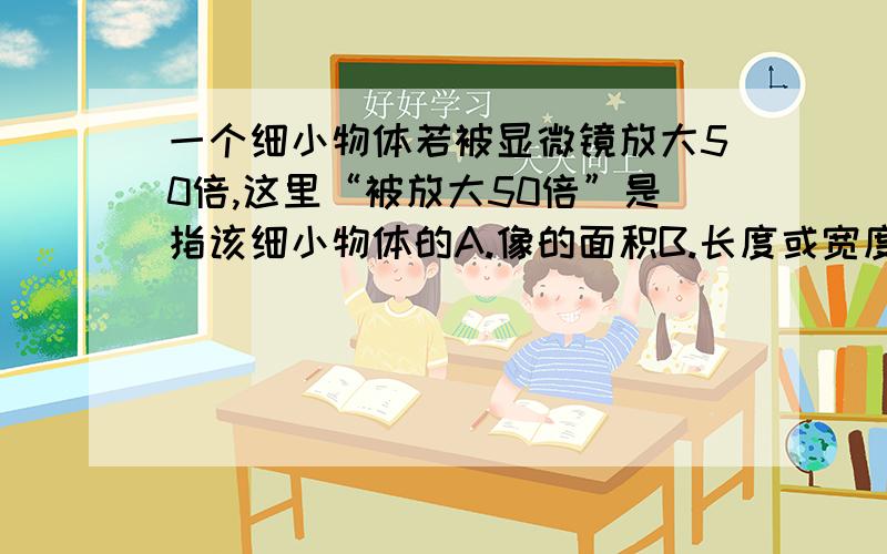 一个细小物体若被显微镜放大50倍,这里“被放大50倍”是指该细小物体的A.像的面积B.长度或宽度