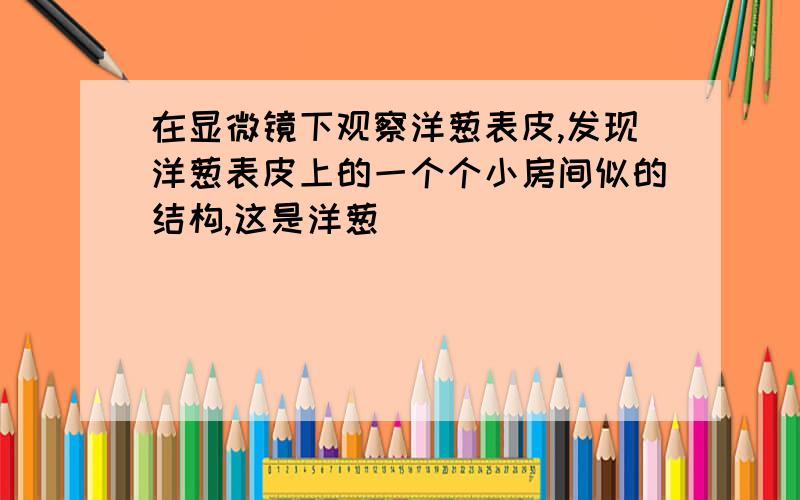 在显微镜下观察洋葱表皮,发现洋葱表皮上的一个个小房间似的结构,这是洋葱嘚( )