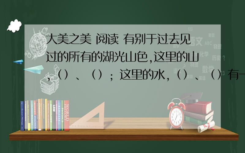 大美之美 阅读 有别于过去见过的所有的湖光山色,这里的山,（）、（）；这里的水,（）、（）有一种凛然不可侵犯的美.