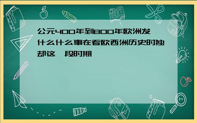 公元400年到800年欧洲发什么什么事在看欧西洲历史时独却这一段时期