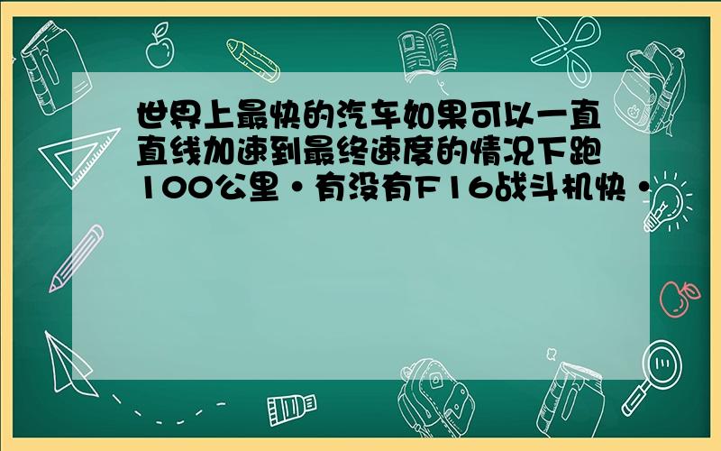 世界上最快的汽车如果可以一直直线加速到最终速度的情况下跑100公里·有没有F16战斗机快·