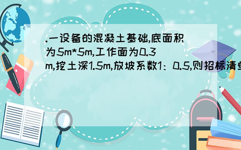 .一设备的混凝土基础,底面积为5m*5m,工作面为0.3m,挖土深1.5m,放坡系数1：0.5,则招标清单挖土工程量为（ ）立方米.　　a.55.16 　　b.60.77 　　c.37.5 　　d.25　　解题要点：v=5*5*1.5=37.5m3原来的算