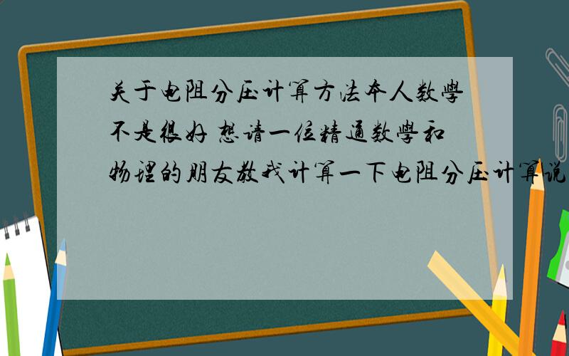 关于电阻分压计算方法本人数学不是很好 想请一位精通数学和物理的朋友教我计算一下电阻分压计算说的简单点公式我看不懂.列一个5V电压经过一些电阻后到负载是已被分压成多少V?他们之