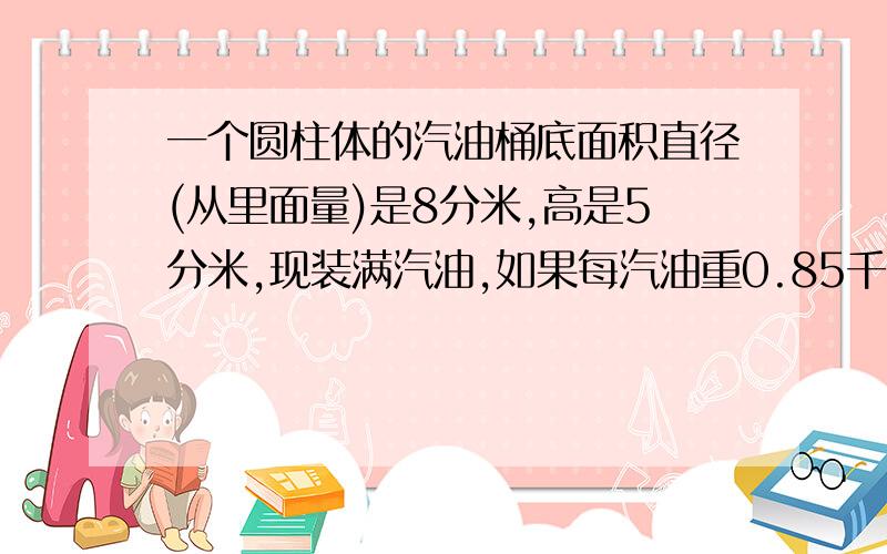 一个圆柱体的汽油桶底面积直径(从里面量)是8分米,高是5分米,现装满汽油,如果每汽油重0.85千克,这个桶里共有汽油多少升