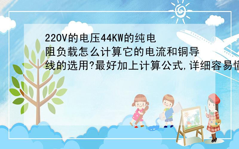 220V的电压44KW的纯电阻负载怎么计算它的电流和铜导线的选用?最好加上计算公式,详细容易懂的最好