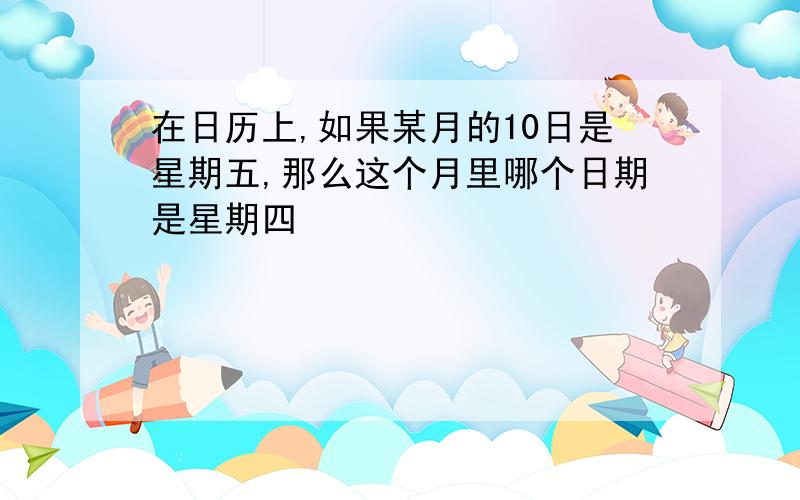 在日历上,如果某月的10日是星期五,那么这个月里哪个日期是星期四