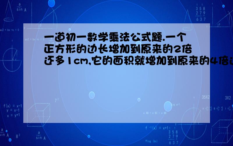 一道初一数学乘法公式题.一个正方形的边长增加到原来的2倍还多1cm,它的面积就增加到原来的4倍还多21cm²,求这个正方形的边长.最好要有过程.