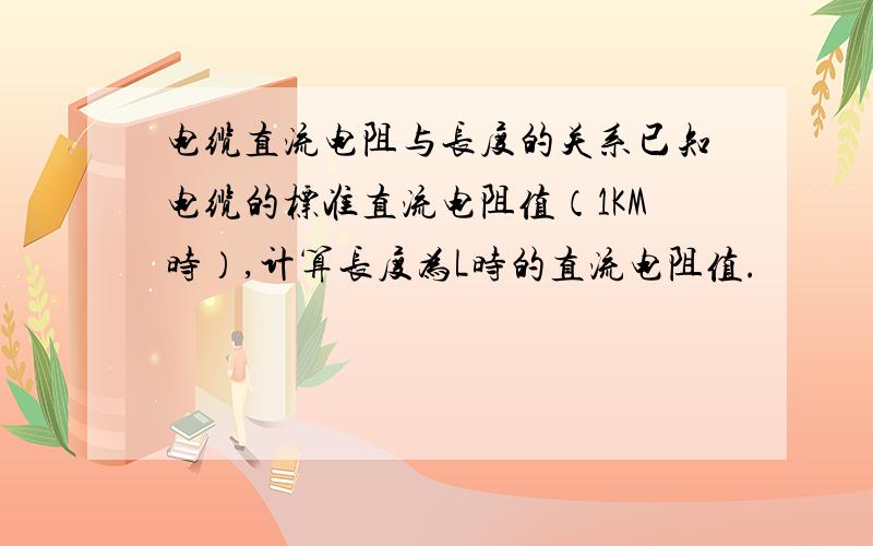 电缆直流电阻与长度的关系已知电缆的标准直流电阻值（1KM时）,计算长度为L时的直流电阻值.