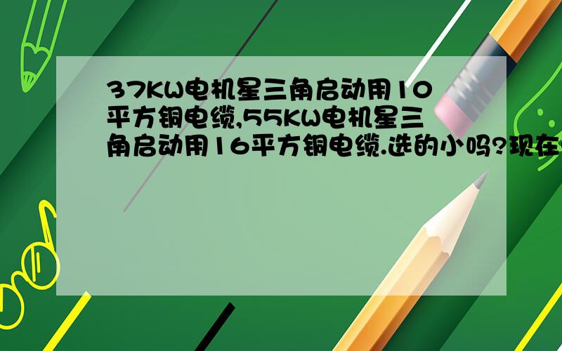 37KW电机星三角启动用10平方铜电缆,55KW电机星三角启动用16平方铜电缆.选的小吗?现在电缆好贵