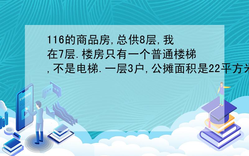 116的商品房,总供8层,我在7层.楼房只有一个普通楼梯,不是电梯.一层3户,公摊面积是22平方米,请问是否合