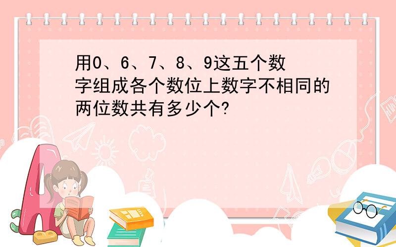 用0、6、7、8、9这五个数字组成各个数位上数字不相同的两位数共有多少个?