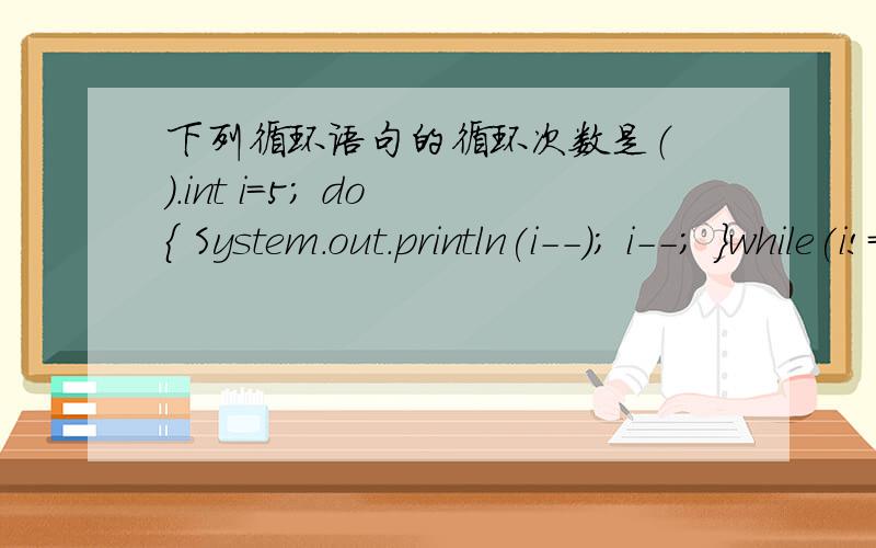 下列循环语句的循环次数是（ ）.int i=5; do { System.out.println(i--); i--; }while(i!=0); A．5 B．无限 C．0 D．1