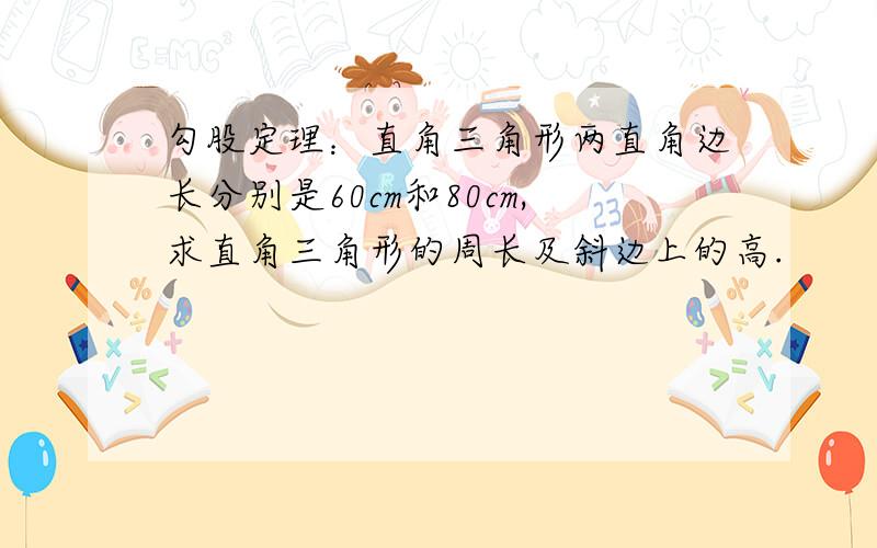 勾股定理：直角三角形两直角边长分别是60cm和80cm,求直角三角形的周长及斜边上的高.