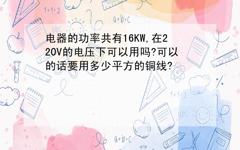 电器的功率共有16KW,在220V的电压下可以用吗?可以的话要用多少平方的铜线?