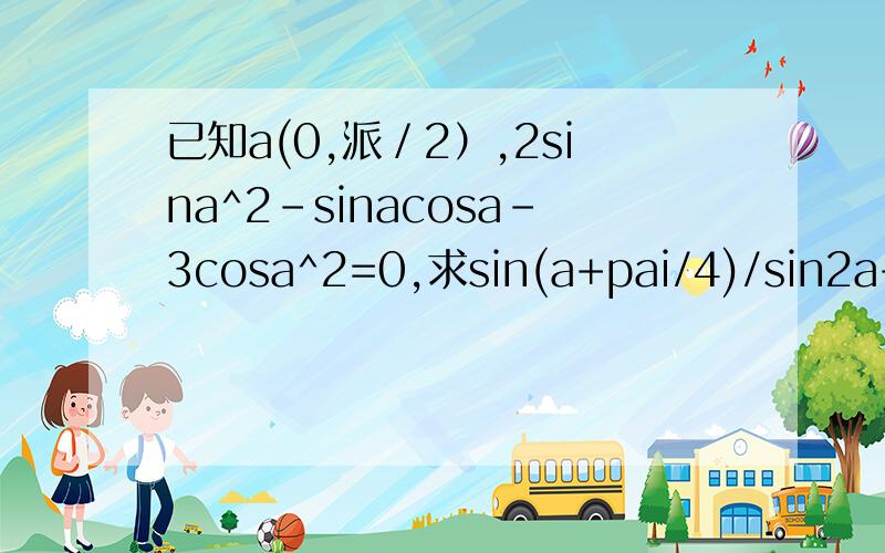 已知a(0,派／2）,2sina^2-sinacosa-3cosa^2=0,求sin(a+pai/4)/sin2a+cos2a+1由2sina^2-sinacosa-3cosa^2=0可得出5cos2a+sin2a+1=0.所求的式子分母可化为-4cos2a然后呢?我的思路有错吗