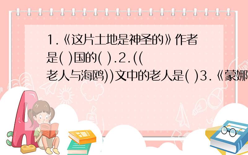 1.《这片土地是神圣的》作者是( )国的( ).2.((老人与海鸥))文中的老人是( )3.《蒙娜丽莎之约》中的蒙娜丽莎是( )国的( )的作品,另一代表作是( )