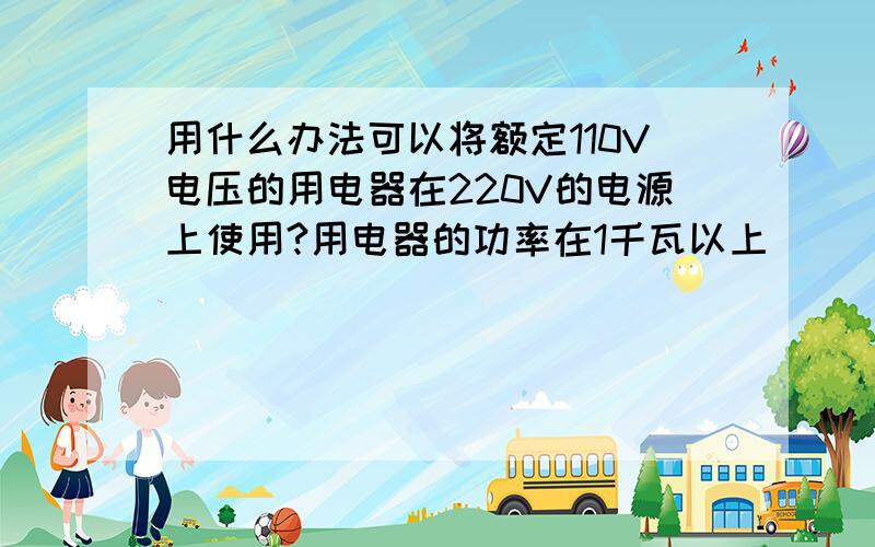 用什么办法可以将额定110V电压的用电器在220V的电源上使用?用电器的功率在1千瓦以上