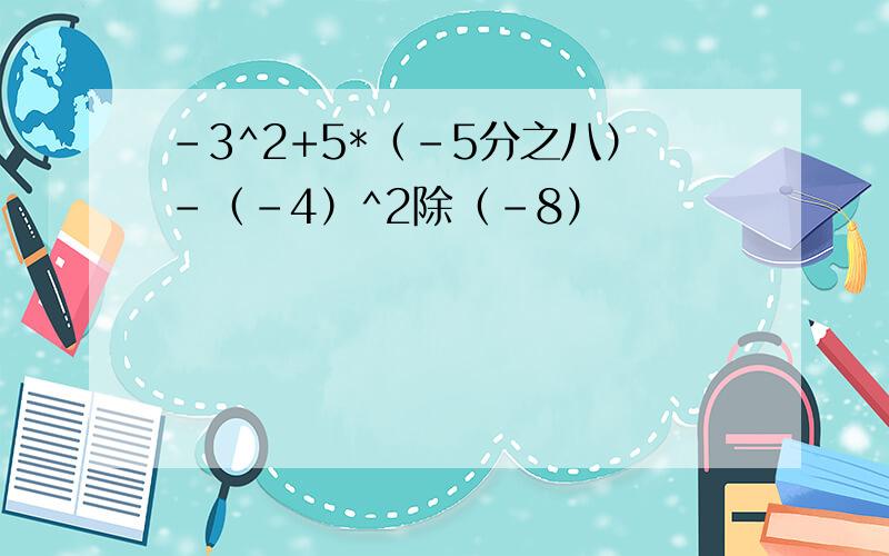 -3^2+5*（-5分之八）-（-4）^2除（-8）