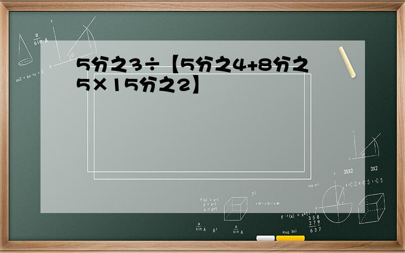 5分之3÷【5分之4+8分之5×15分之2】