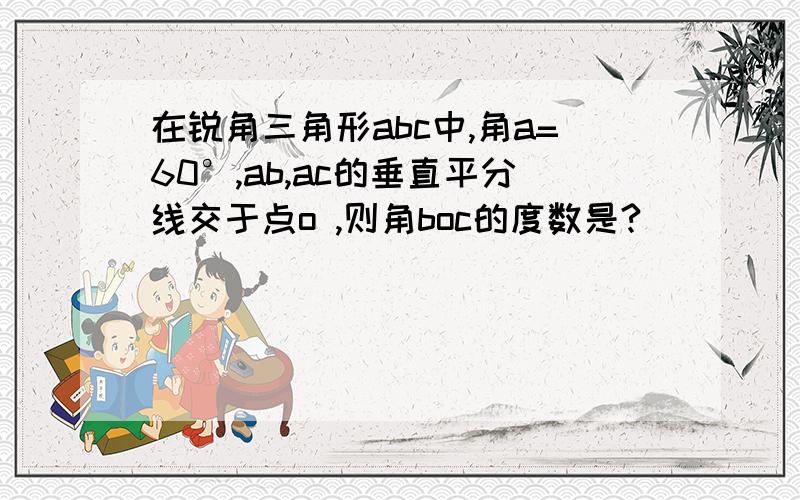 在锐角三角形abc中,角a=60°,ab,ac的垂直平分线交于点o ,则角boc的度数是?