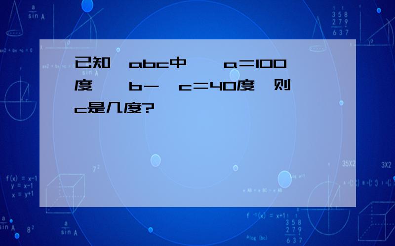 已知△abc中,∠a＝100度,∠b－∠c＝40度,则∠c是几度?