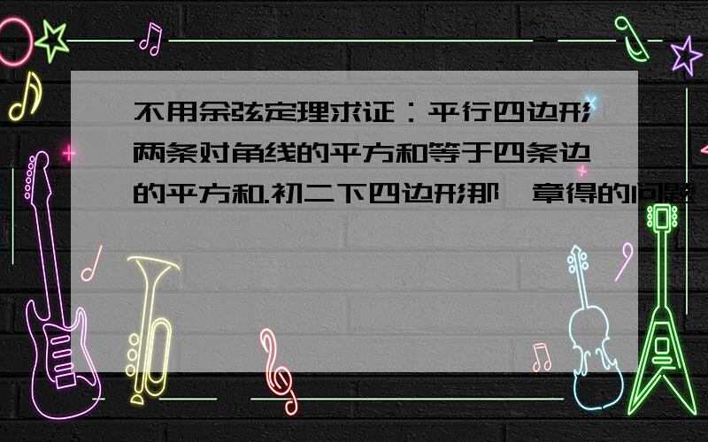 不用余弦定理求证：平行四边形两条对角线的平方和等于四条边的平方和.初二下四边形那一章得的问题,还没学余弦定理