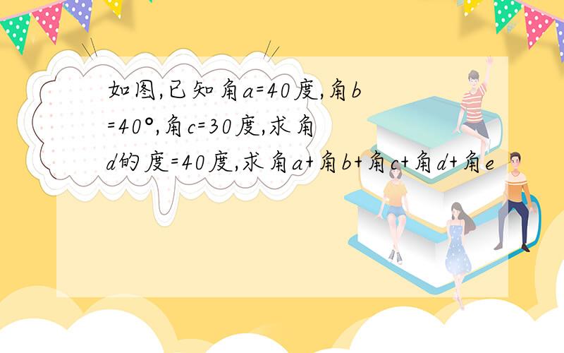 如图,已知角a=40度,角b=40°,角c=30度,求角d的度=40度,求角a+角b+角c+角d+角e