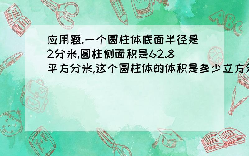 应用题.一个圆柱体底面半径是2分米,圆柱侧面积是62.8平方分米,这个圆柱体的体积是多少立方分米?