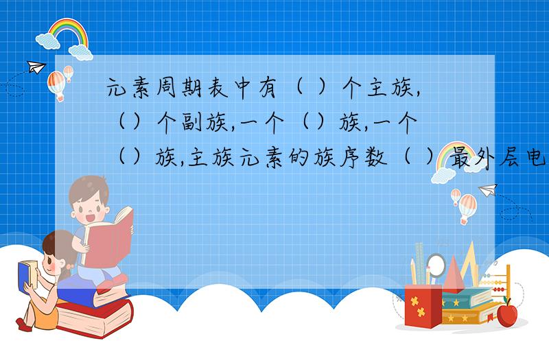 元素周期表中有（ ）个主族,（）个副族,一个（）族,一个（）族,主族元素的族序数（ ）最外层电子数 同