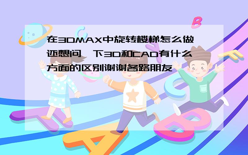 在3DMAX中旋转楼梯怎么做还想问一下3D和CAD有什么方面的区别谢谢各路朋友